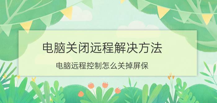 电脑关闭远程解决方法 电脑远程控制怎么关掉屏保？